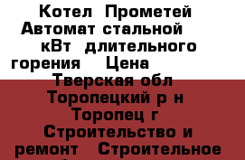 Котел “Прометей“ Автомат стальной 30-50кВт (длительного горения) › Цена ­ 140 000 - Тверская обл., Торопецкий р-н, Торопец г. Строительство и ремонт » Строительное оборудование   